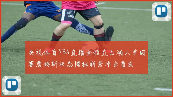 央视体育NBA直播全程直击湖人季前赛詹姆斯状态揭秘新秀冲击首发
