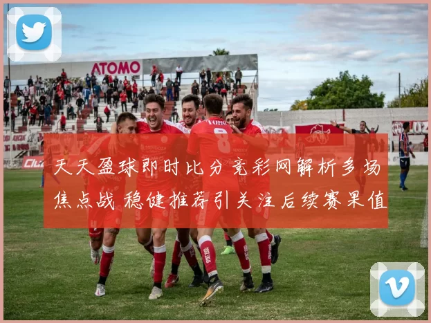 天天盈球即时比分竞彩网解析多场焦点战 稳健推荐引关注后续赛果值得跟进