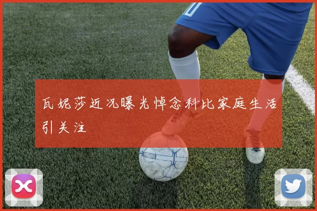 瓦妮莎近况曝光悼念科比家庭生活引关注