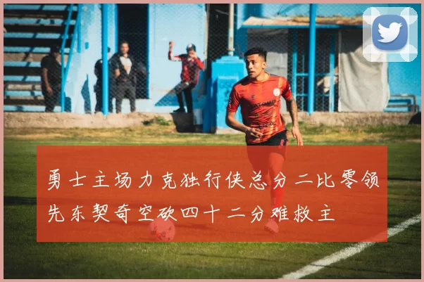 勇士主场力克独行侠总分二比零领先东契奇空砍四十二分难救主