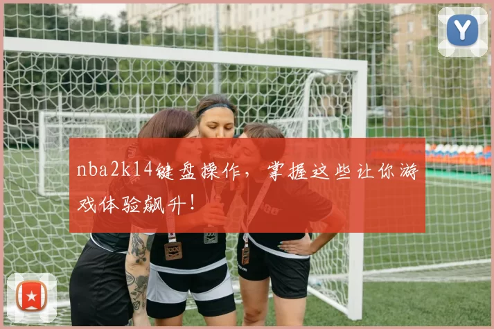 nba2k14键盘操作,掌握这些让你游戏体验飙升!