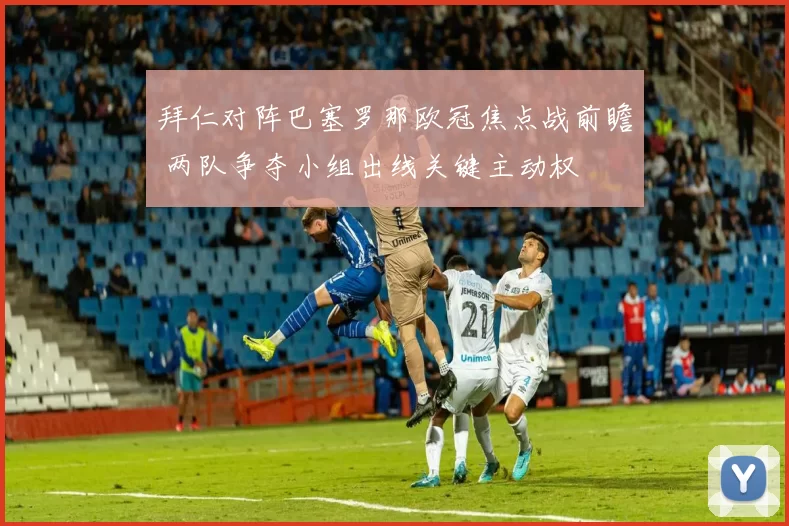 拜仁对阵巴塞罗那欧冠焦点战前瞻 两队争夺小组出线关键主动权