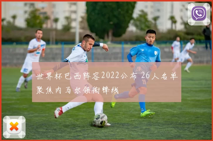 世界杯巴西阵容2022公布 26人名单聚焦内马尔领衔锋线