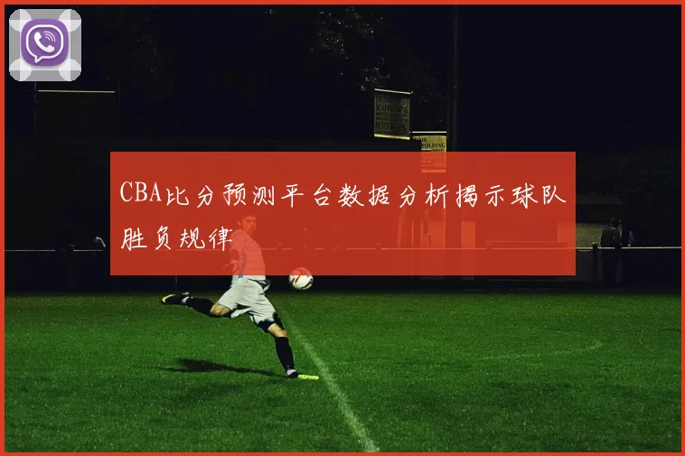 CBA比分预测平台数据分析揭示球队胜负规律