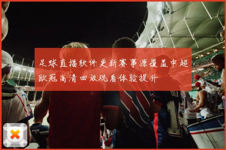 足球直播软件更新赛事源覆盖中超欧冠高清回放观看体验提升