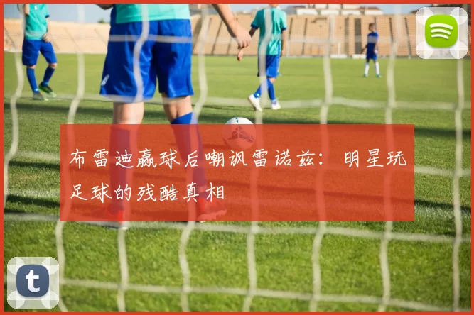布雷迪赢球后嘲讽雷诺兹：明星玩足球的残酷真相