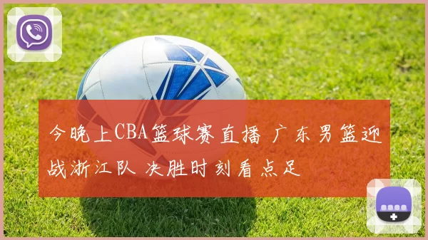 今晚上CBA篮球赛直播 广东男篮迎战浙江队 决胜时刻看点足