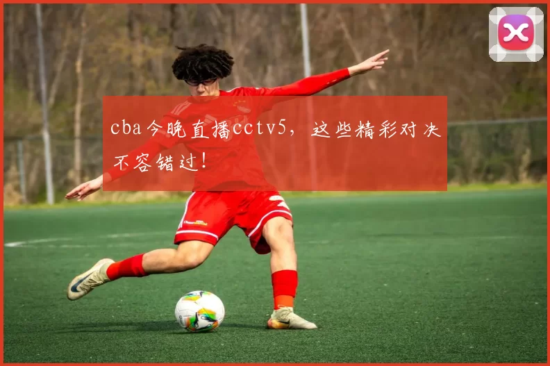cba今晚直播cctv5,这些精彩对决不容错过!