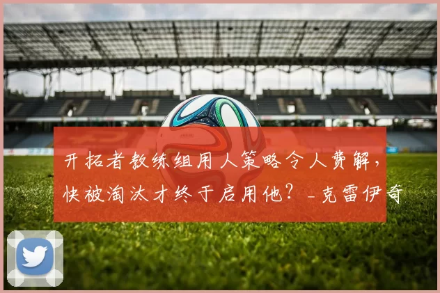 开拓者教练组用人策略令人费解，快被淘汰才终于启用他？_克雷伊奇_轮换_1