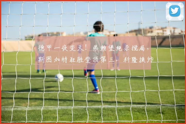 德甲一夜变天！弗赖堡绝杀搅局，斯图加特狂胜登顶第三，科隆换帅如换刀逃离降级区！_比赛_云达不莱梅_欧冠