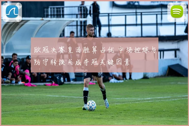 欧冠决赛皇马胜算占优 中场控球与防守转换或成夺冠关键因素