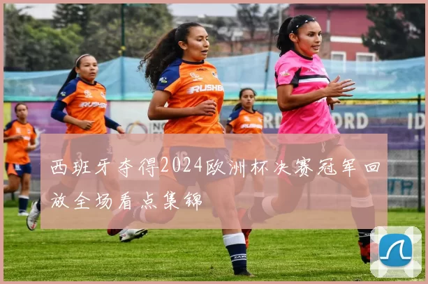 西班牙夺得2024欧洲杯决赛冠军回放全场看点集锦