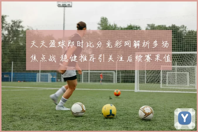 天天盈球即时比分竞彩网解析多场焦点战 稳健推荐引关注后续赛果值得跟进