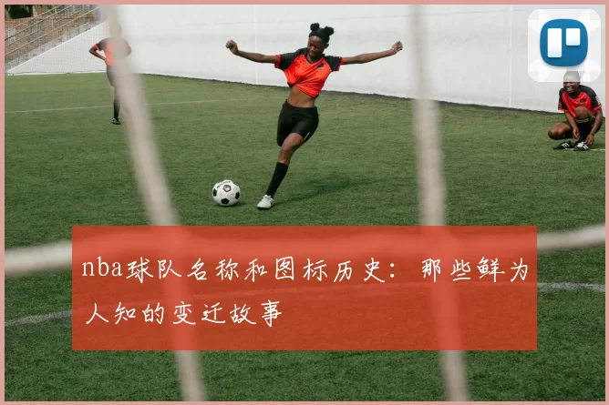 nba球队名称和图标历史：那些鲜为人知的变迁故事