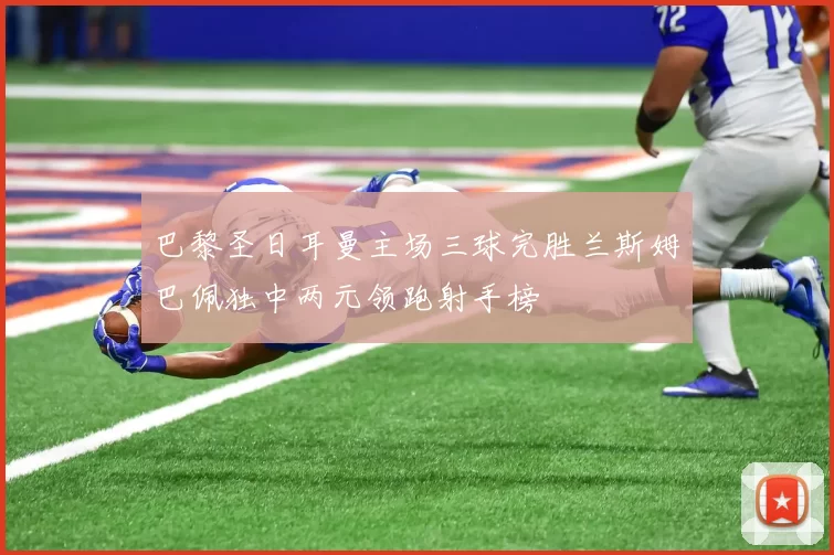 巴黎圣日耳曼主场三球完胜兰斯姆巴佩独中两元领跑射手榜