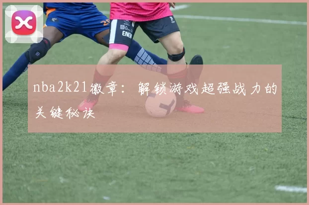 nba2k21徽章:解锁游戏超强战力的关键秘诀