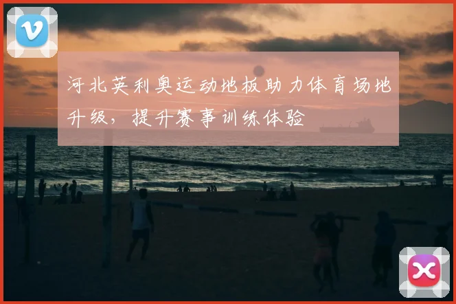 河北英利奥运动地板助力体育场地升级,提升赛事训练体验