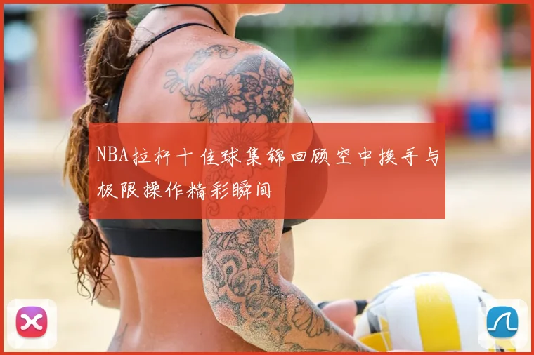 NBA拉杆十佳球集锦回顾空中换手与极限操作精彩瞬间