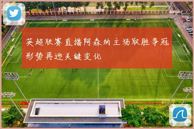 英超联赛直播阿森纳主场取胜争冠形势再迎关键变化