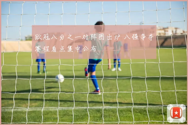 欧冠八分之一对阵图出炉 八强争夺赛程看点集中公布