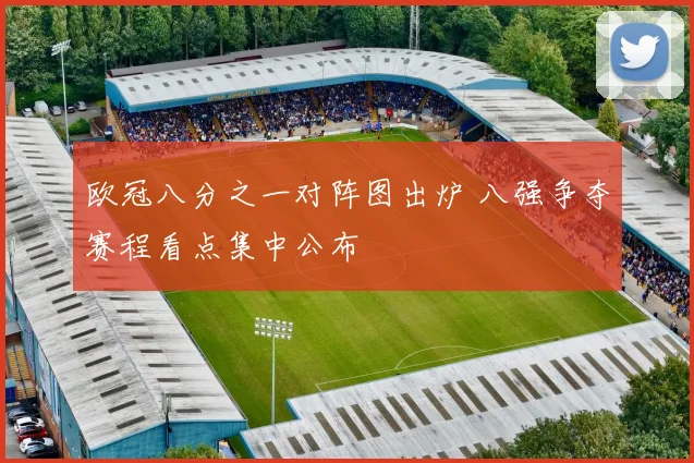 欧冠八分之一对阵图出炉 八强争夺赛程看点集中公布