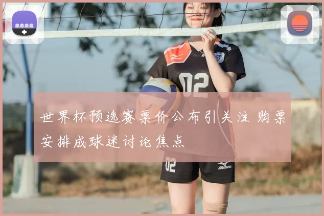 世界杯预选赛票价公布引关注 购票安排成球迷讨论焦点