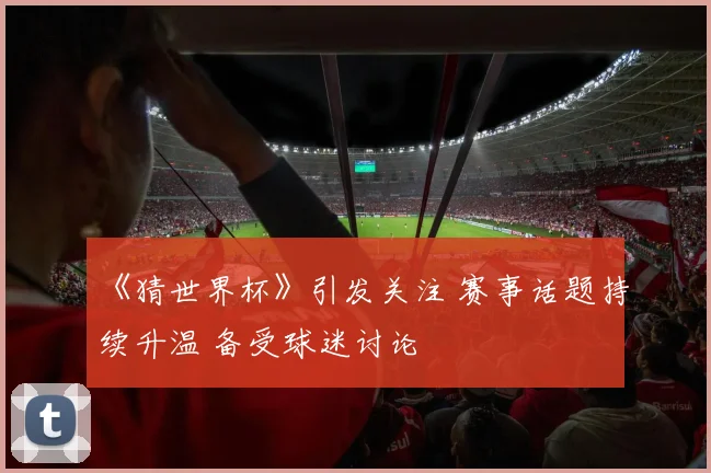 《猜世界杯》引发关注 赛事话题持续升温 备受球迷讨论