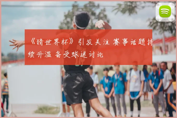 《猜世界杯》引发关注 赛事话题持续升温 备受球迷讨论