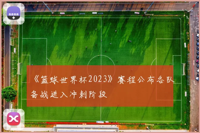 《篮球世界杯2023》赛程公布各队备战进入冲刺阶段