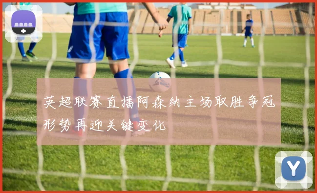 英超联赛直播阿森纳主场取胜争冠形势再迎关键变化