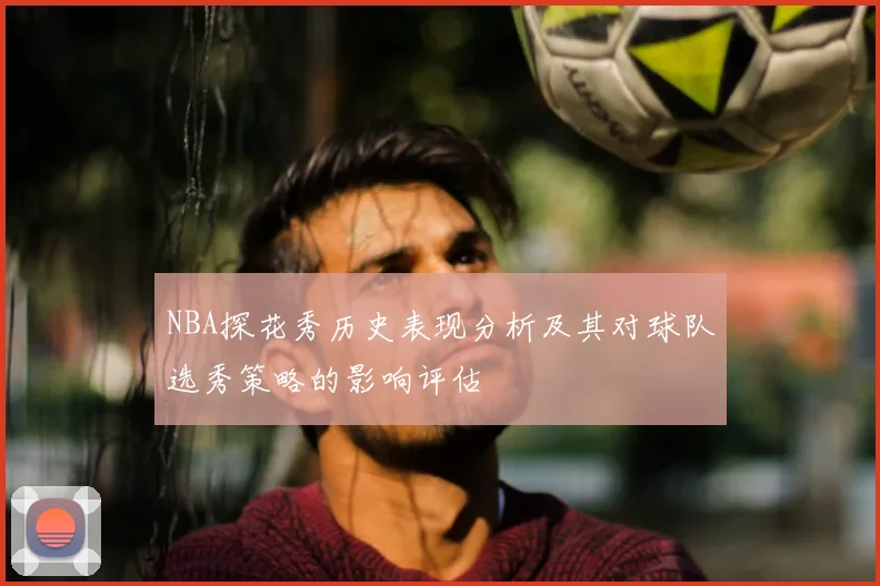 NBA探花秀历史表现分析及其对球队选秀策略的影响评估