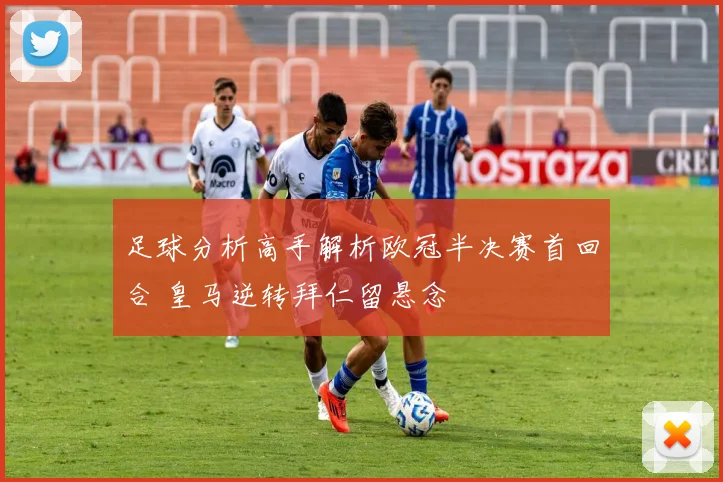 足球分析高手解析欧冠半决赛首回合 皇马逆转拜仁留悬念