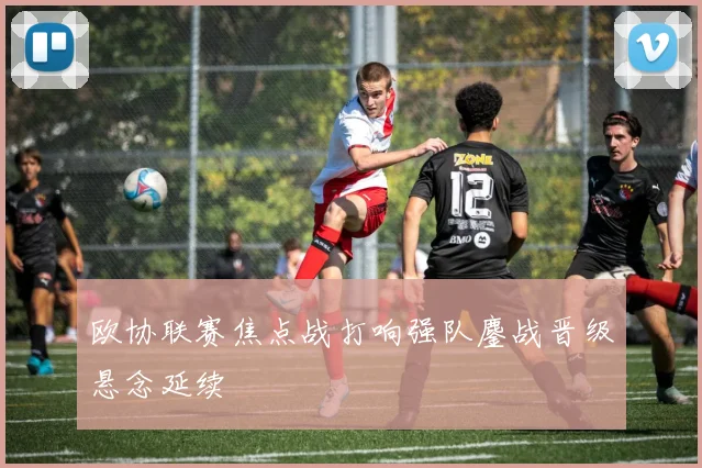 欧协联赛焦点战打响强队鏖战晋级悬念延续