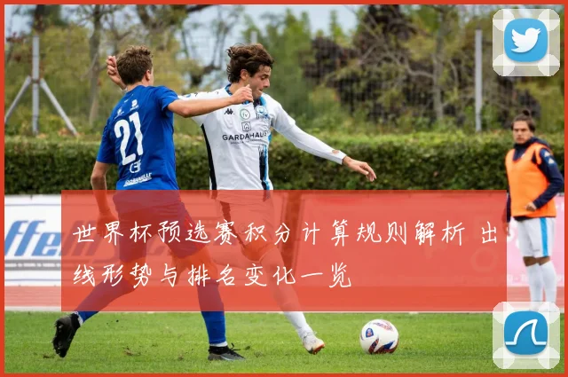 世界杯预选赛积分计算规则解析 出线形势与排名变化一览
