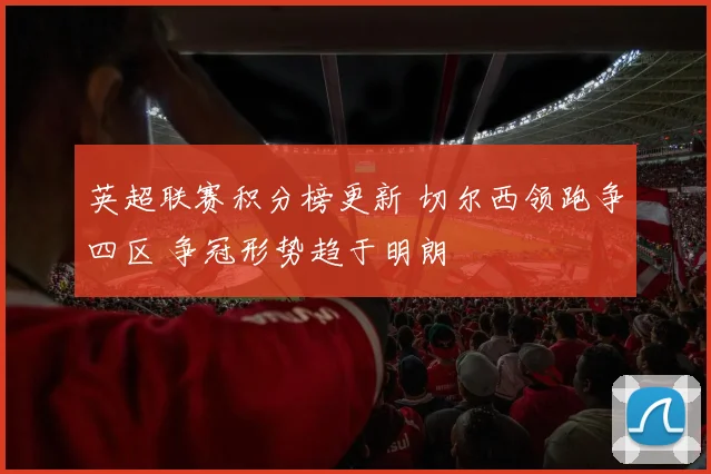 英超联赛积分榜更新 切尔西领跑争四区 争冠形势趋于明朗