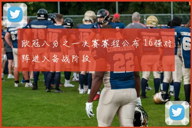 欧冠八分之一决赛赛程公布 16强对阵进入备战阶段